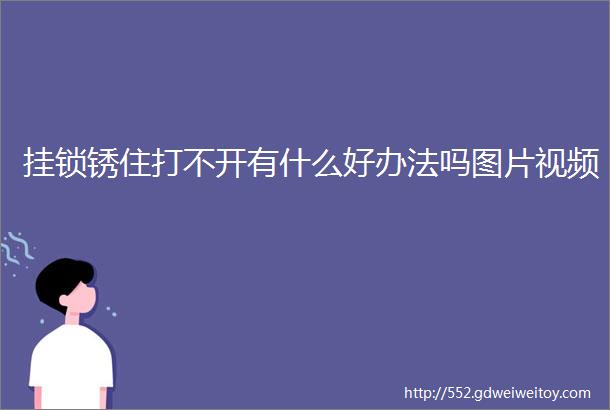 挂锁锈住打不开有什么好办法吗图片视频