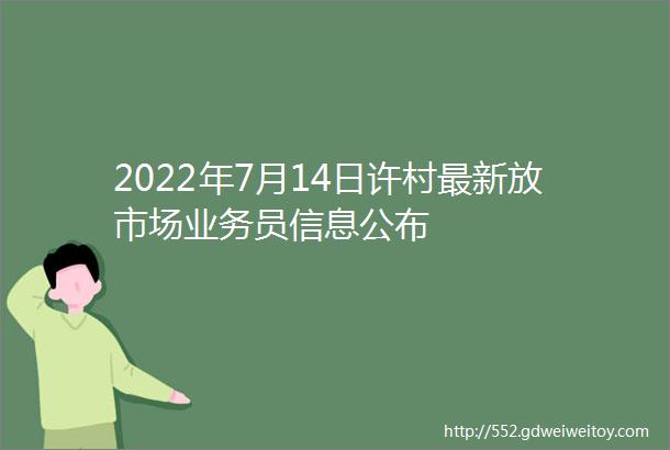 2022年7月14日许村最新放市场业务员信息公布